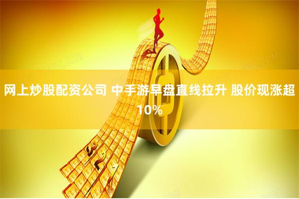 网上炒股配资公司 中手游早盘直线拉升 股价现涨超10%