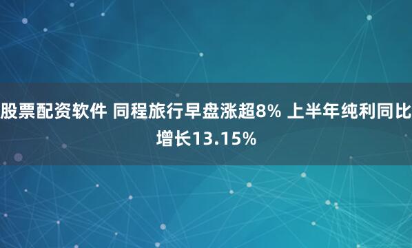 股票配资软件 同程旅行早盘涨超8% 上半年纯利同比增长13.15%