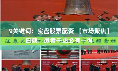 9关键词：实盘股票配资 【市场聚焦】白糖：愚者千虑必有一得