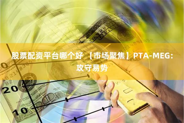 股票配资平台哪个好 【市场聚焦】PTA-MEG：攻守易势