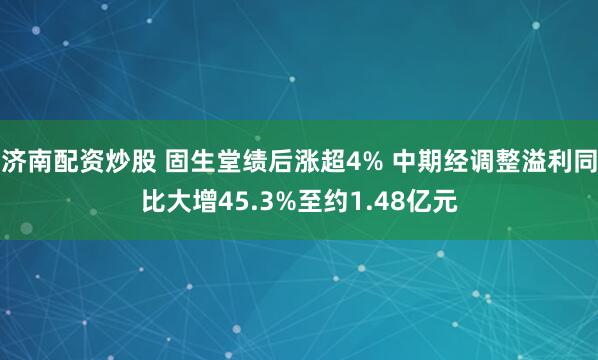 济南配资炒股 固生堂绩后涨超4% 中期经调整溢利同比大增45.3%至约1.48亿元
