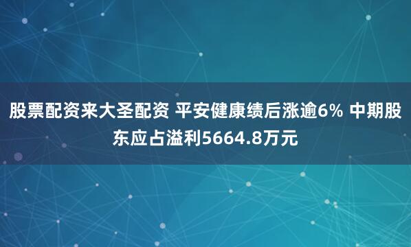 股票配资来大圣配资 平安健康绩后涨逾6% 中期股东应占溢利5664.8万元