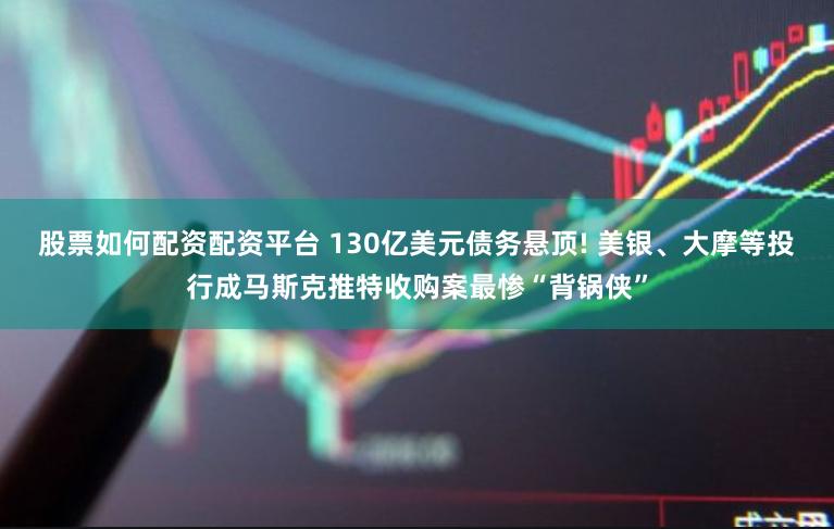 股票如何配资配资平台 130亿美元债务悬顶! 美银、大摩等投行成马斯克推特收购案最惨“背锅侠”