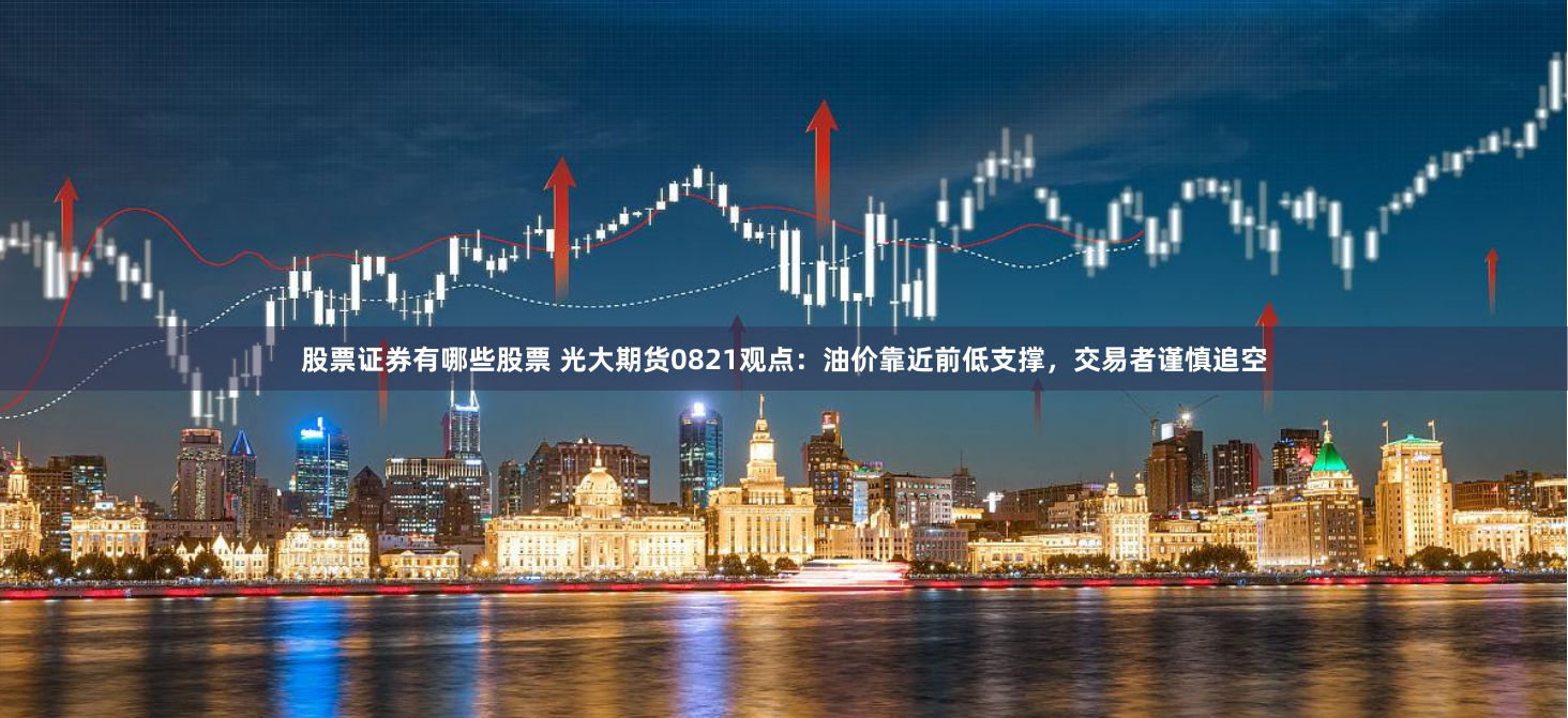 股票证券有哪些股票 光大期货0821观点：油价靠近前低支撑，交易者谨慎追空
