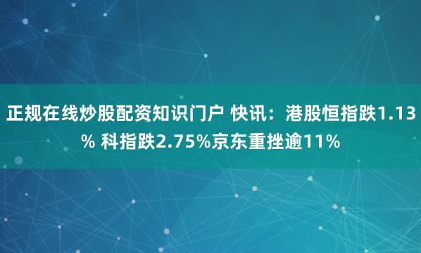 正规在线炒股配资知识门户 快讯：港股恒指跌1.13% 科指跌2.75%京东重挫逾11%