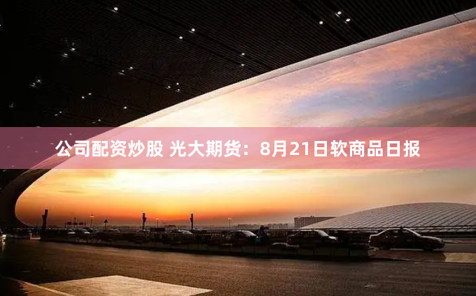公司配资炒股 光大期货：8月21日软商品日报