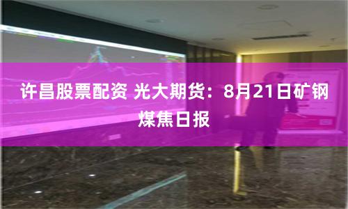 许昌股票配资 光大期货：8月21日矿钢煤焦日报