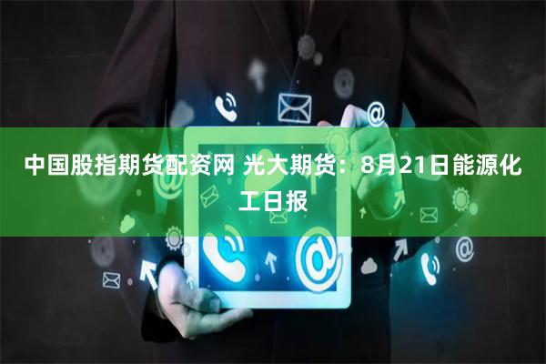 中国股指期货配资网 光大期货：8月21日能源化工日报