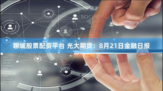聊城股票配资平台 光大期货：8月21日金融日报