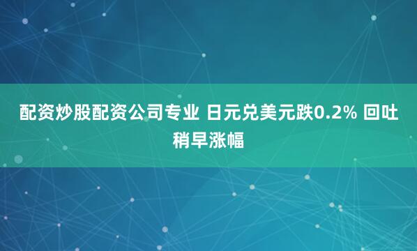 配资炒股配资公司专业 日元兑美元跌0.2% 回吐稍早涨幅