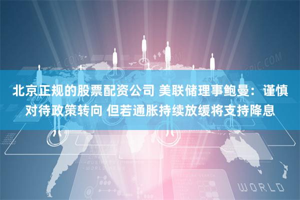 北京正规的股票配资公司 美联储理事鲍曼：谨慎对待政策转向 但若通胀持续放缓将支持降息
