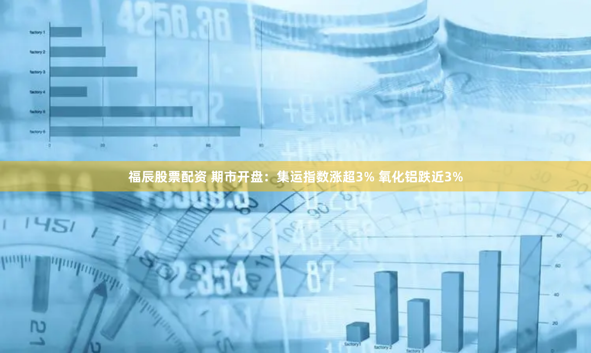 福辰股票配资 期市开盘：集运指数涨超3% 氧化铝跌近3%
