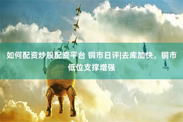 如何配资炒股配资平台 铜市日评|去库加快，铜市低位支撑增强