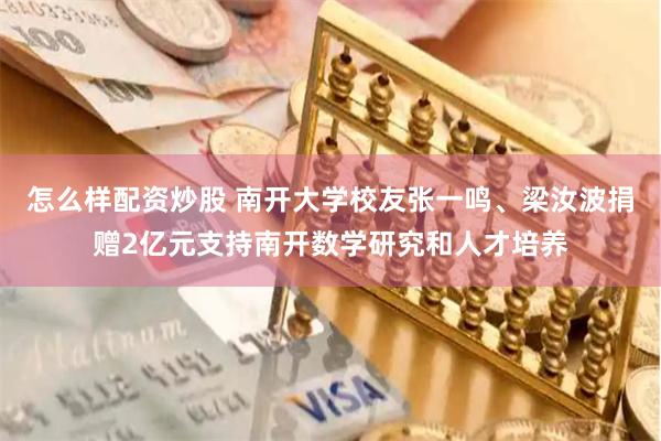 怎么样配资炒股 南开大学校友张一鸣、梁汝波捐赠2亿元支持南开数学研究和人才培养