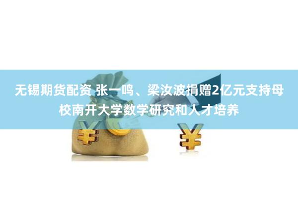 无锡期货配资 张一鸣、梁汝波捐赠2亿元支持母校南开大学数学研究和人才培养