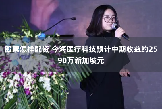 股票怎样配资 今海医疗科技预计中期收益约2590万新加坡元