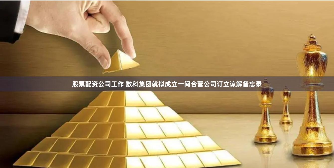 股票配资公司工作 数科集团就拟成立一间合营公司订立谅解备忘录