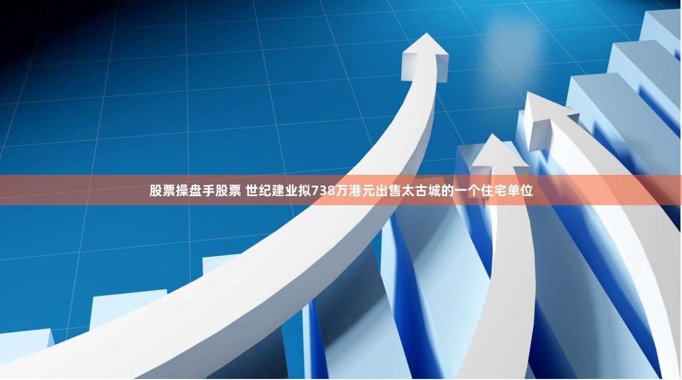 股票操盘手股票 世纪建业拟738万港元出售太古城的一个住宅单位