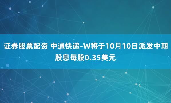 证券股票配资 中通快递-W将于10月10日派发中期股息每股0.35美元
