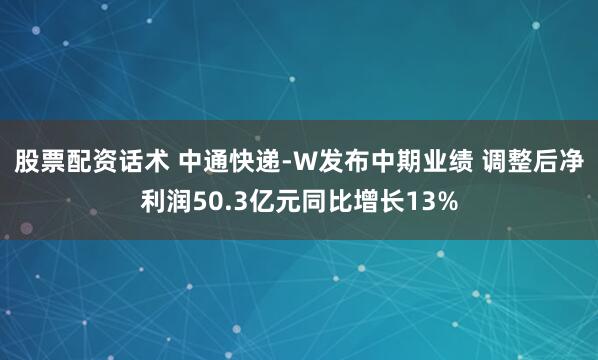 股票配资话术 中通快递-W发布中期业绩 调整后净利润50.3亿元同比增长13%
