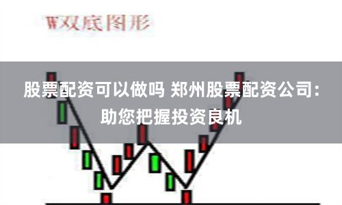 股票配资可以做吗 郑州股票配资公司：助您把握投资良机