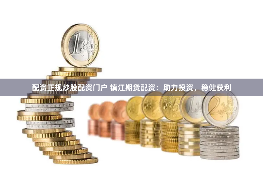 配资正规炒股配资门户 镇江期货配资：助力投资，稳健获利