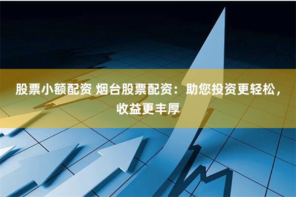 股票小额配资 烟台股票配资：助您投资更轻松，收益更丰厚