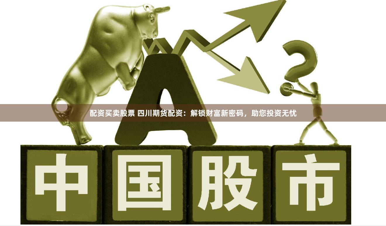 配资买卖股票 四川期货配资：解锁财富新密码，助您投资无忧