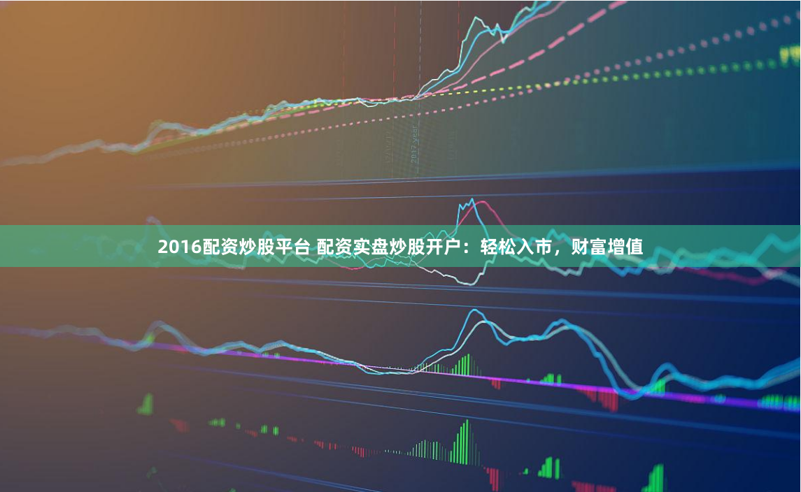2016配资炒股平台 配资实盘炒股开户：轻松入市，财富增值