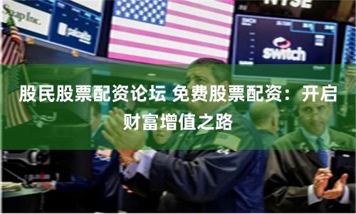 股民股票配资论坛 免费股票配资：开启财富增值之路
