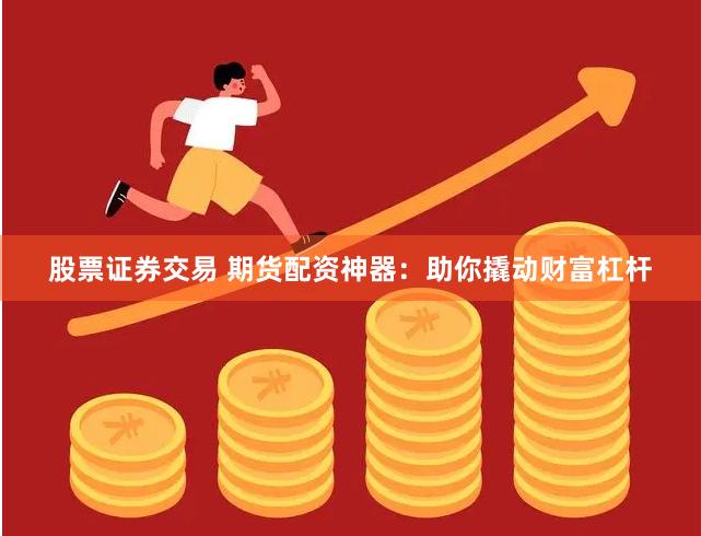 股票证券交易 期货配资神器：助你撬动财富杠杆