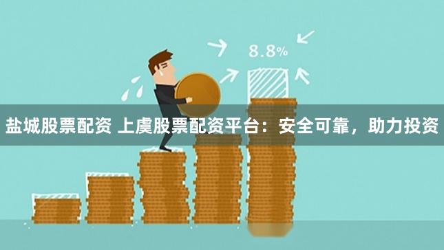 盐城股票配资 上虞股票配资平台：安全可靠，助力投资