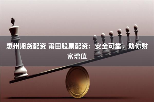 惠州期货配资 莆田股票配资：安全可靠，助你财富增值