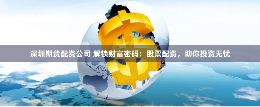 深圳期货配资公司 解锁财富密码：股票配资，助你投资无忧