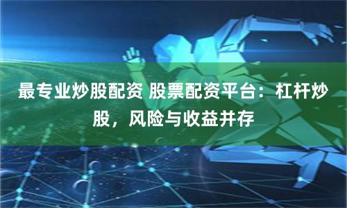 最专业炒股配资 股票配资平台：杠杆炒股，风险与收益并存