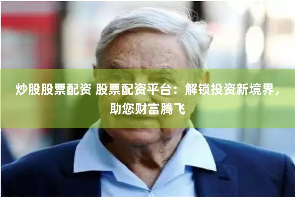 炒股股票配资 股票配资平台：解锁投资新境界，助您财富腾飞