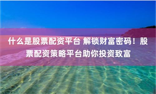 什么是股票配资平台 解锁财富密码！股票配资策略平台助你投资致富