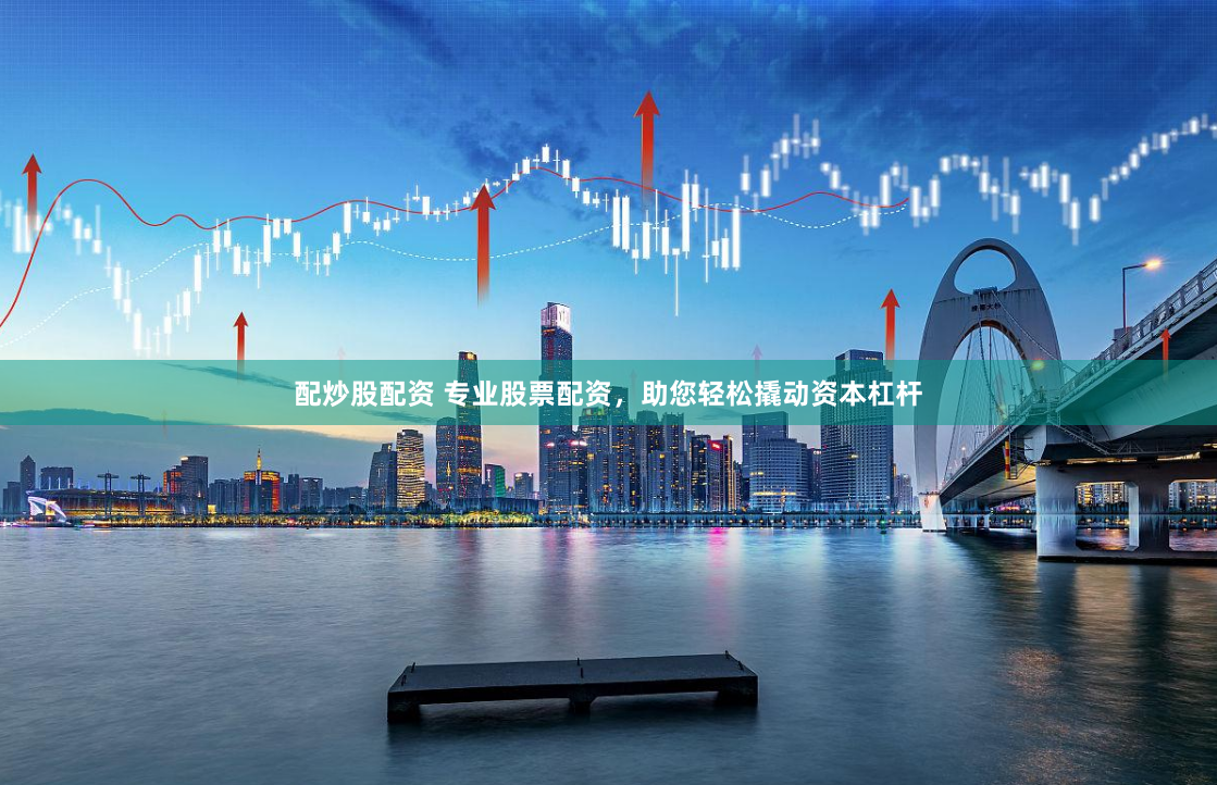 配炒股配资 专业股票配资，助您轻松撬动资本杠杆