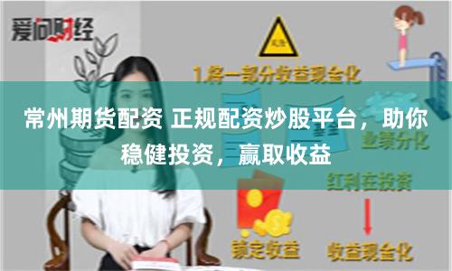 常州期货配资 正规配资炒股平台，助你稳健投资，赢取收益