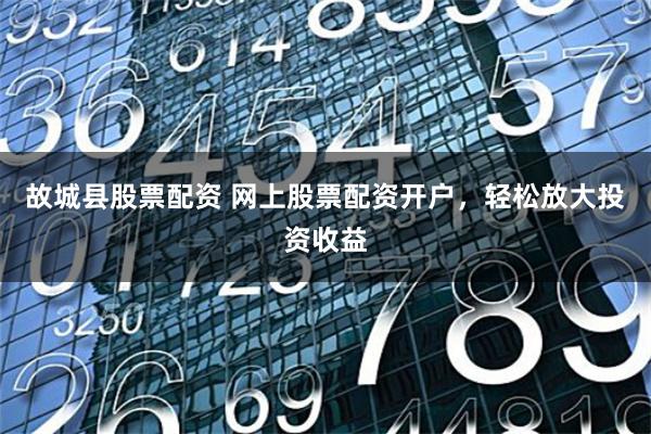 故城县股票配资 网上股票配资开户，轻松放大投资收益
