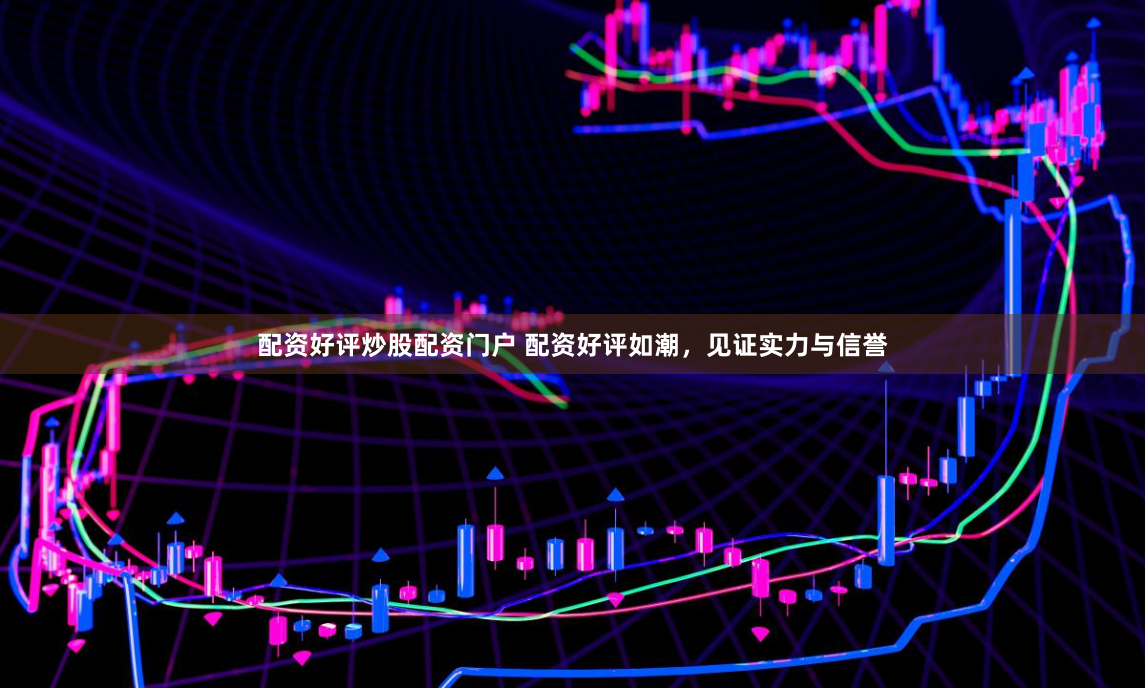 配资好评炒股配资门户 配资好评如潮，见证实力与信誉