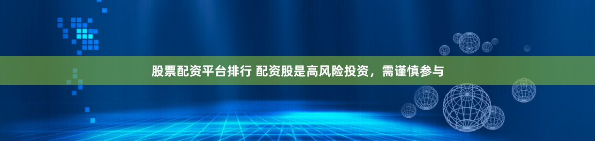 股票配资平台排行 配资股是高风险投资，需谨慎参与