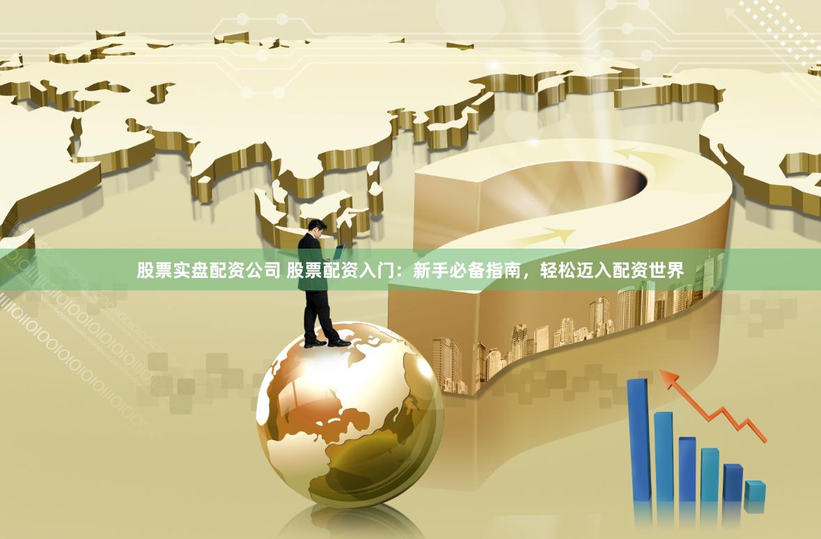 股票实盘配资公司 股票配资入门：新手必备指南，轻松迈入配资世界