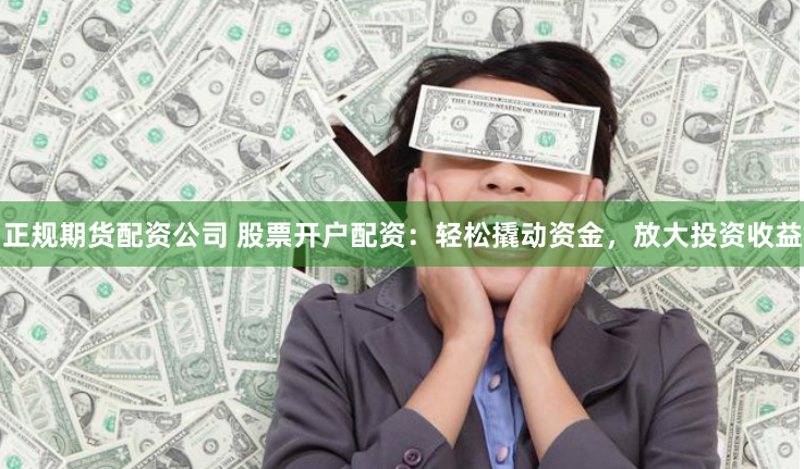 正规期货配资公司 股票开户配资：轻松撬动资金，放大投资收益