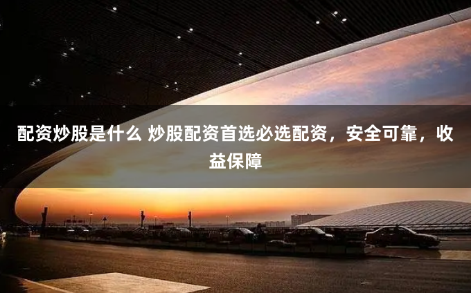 配资炒股是什么 炒股配资首选必选配资，安全可靠，收益保障