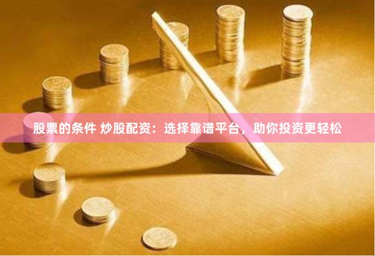 股票的条件 炒股配资：选择靠谱平台，助你投资更轻松