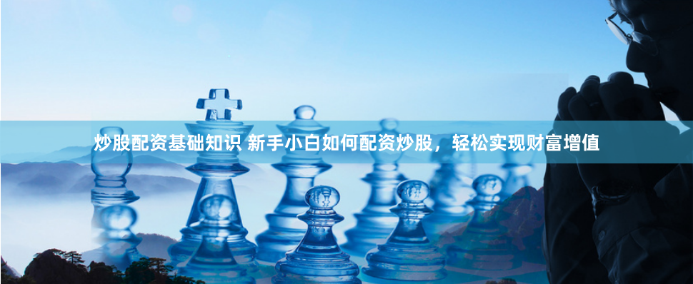 炒股配资基础知识 新手小白如何配资炒股，轻松实现财富增值