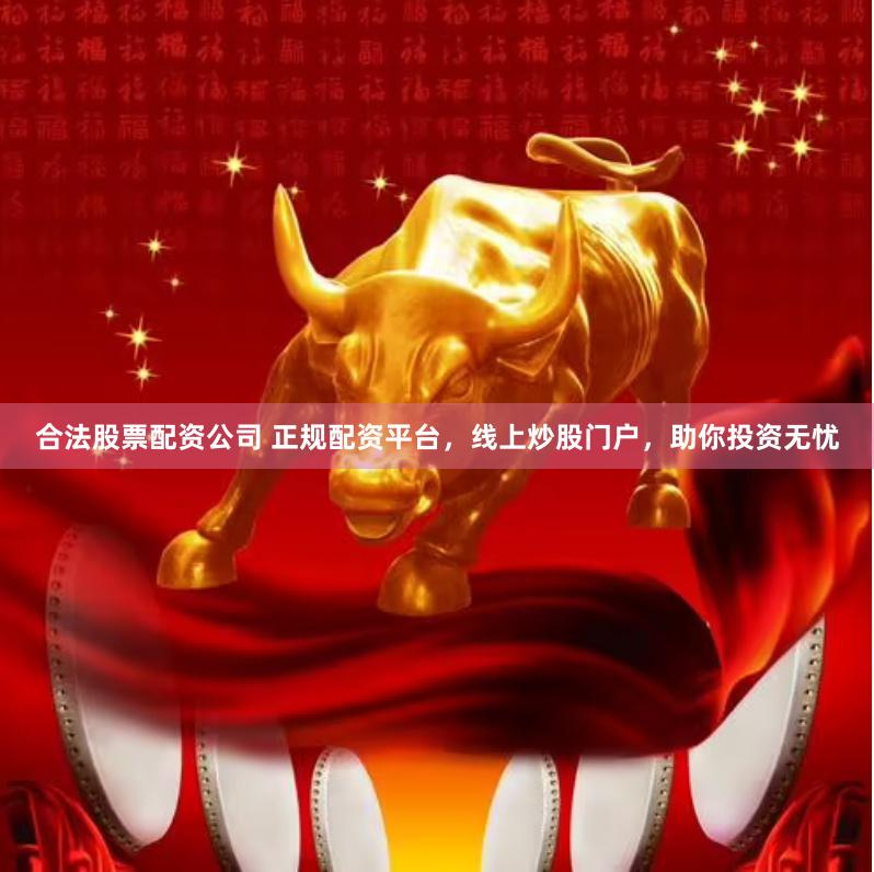 合法股票配资公司 正规配资平台，线上炒股门户，助你投资无忧