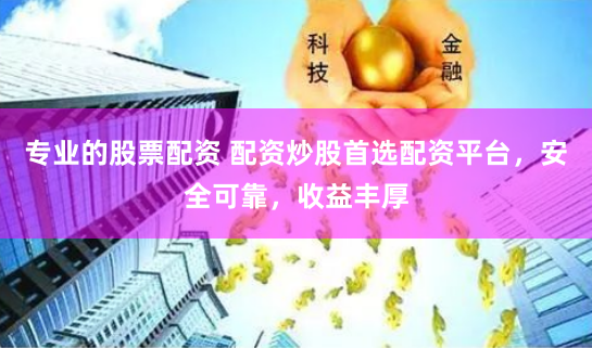 专业的股票配资 配资炒股首选配资平台，安全可靠，收益丰厚