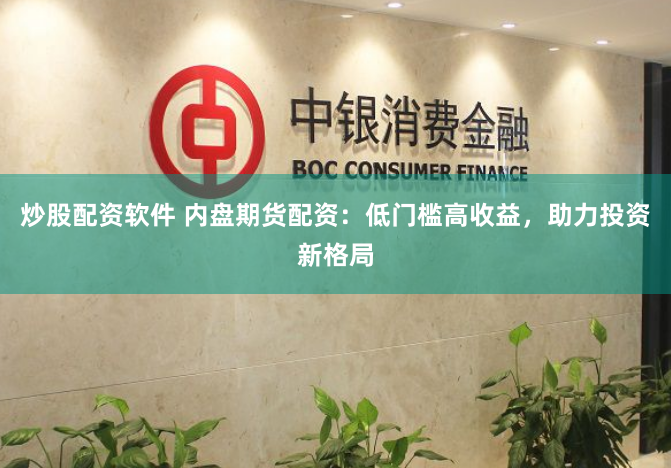 炒股配资软件 内盘期货配资：低门槛高收益，助力投资新格局